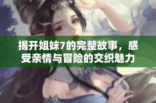 揭开姐妹7的完整故事，感受亲情与冒险的交织魅力