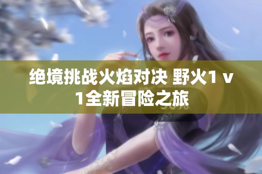 绝境挑战火焰对决 野火1 v1全新冒险之旅