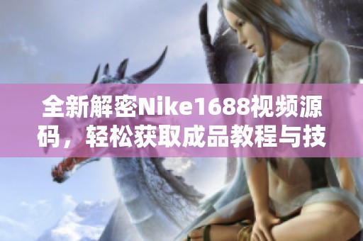 全新解密Nike1688视频源码，轻松获取成品教程与技巧