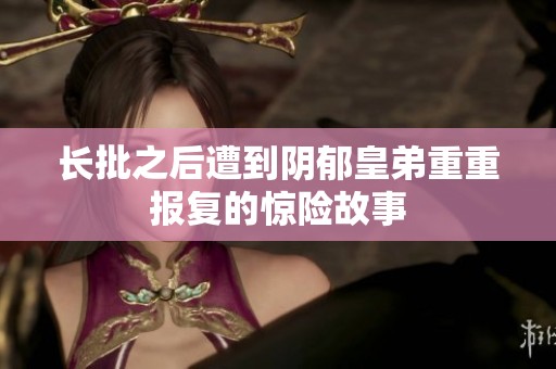 长批之后遭到阴郁皇弟重重报复的惊险故事