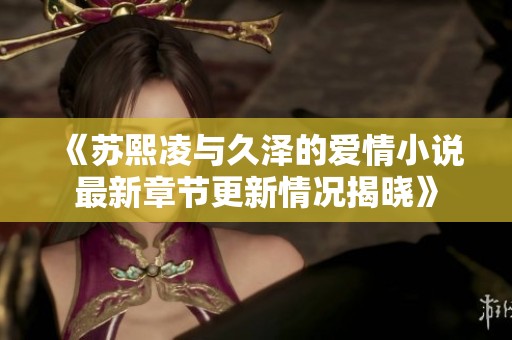 《苏熙凌与久泽的爱情小说最新章节更新情况揭晓》