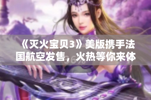 《灭火宝贝3》美版携手法国航空发售，火热等你来体验