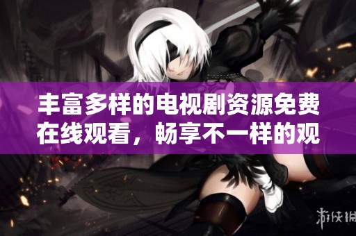 丰富多样的电视剧资源免费在线观看，畅享不一样的观看体验