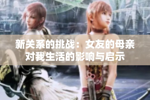 新关系的挑战：女友的母亲对我生活的影响与启示