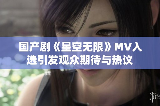 国产剧《星空无限》MV入选引发观众期待与热议