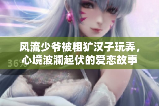 风流少爷被粗犷汉子玩弄，心境波澜起伏的爱恋故事