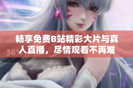 畅享免费B站精彩大片与真人直播，尽情观看不再难