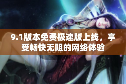 9.1版本免费极速版上线，享受畅快无阻的网络体验