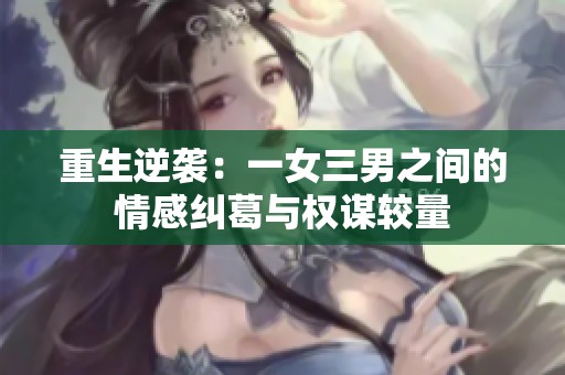 重生逆袭：一女三男之间的情感纠葛与权谋较量