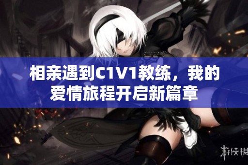 相亲遇到C1V1教练，我的爱情旅程开启新篇章