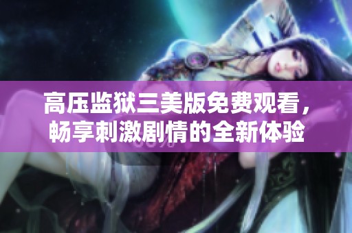 高压监狱三美版免费观看，畅享刺激剧情的全新体验