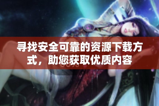 寻找安全可靠的资源下载方式，助您获取优质内容
