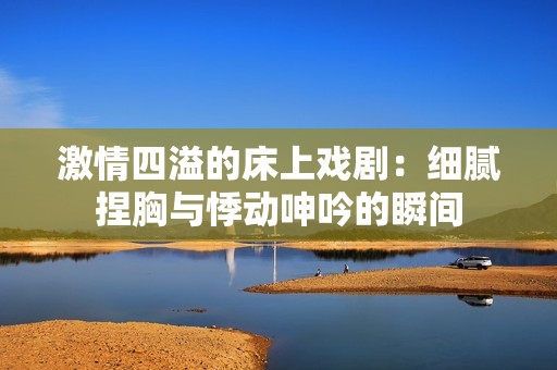 激情四溢的床上戏剧：细腻捏胸与悸动呻吟的瞬间