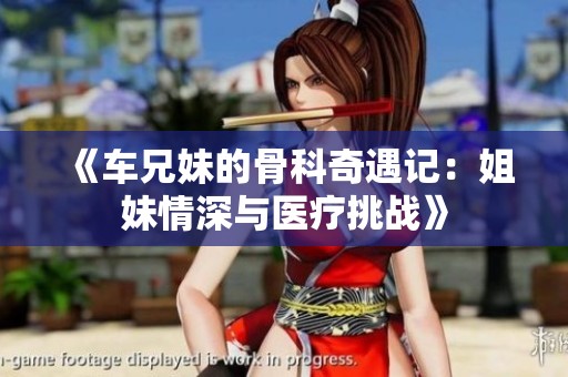 《车兄妹的骨科奇遇记：姐妹情深与医疗挑战》