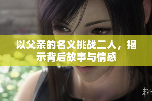 以父亲的名义挑战二人，揭示背后故事与情感