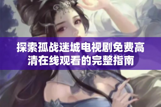 探索孤战迷城电视剧免费高清在线观看的完整指南