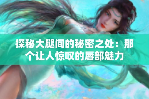 探秘大腿间的秘密之处：那个让人惊叹的唇部魅力