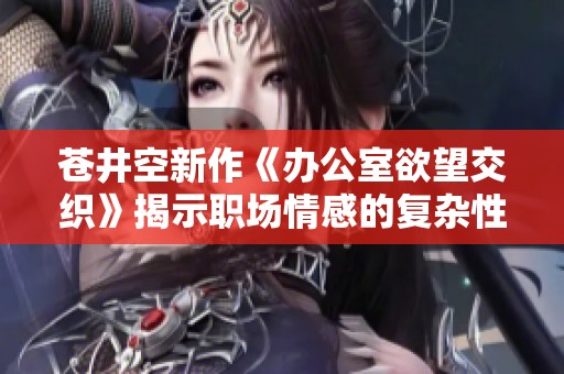 苍井空新作《办公室欲望交织》揭示职场情感的复杂性与诱惑