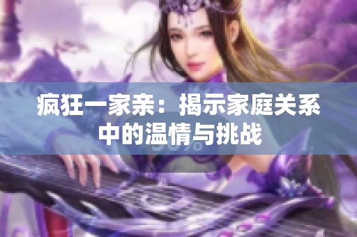 疯狂一家亲：揭示家庭关系中的温情与挑战