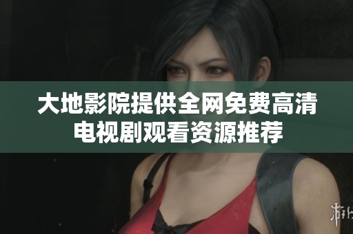 大地影院提供全网免费高清电视剧观看资源推荐