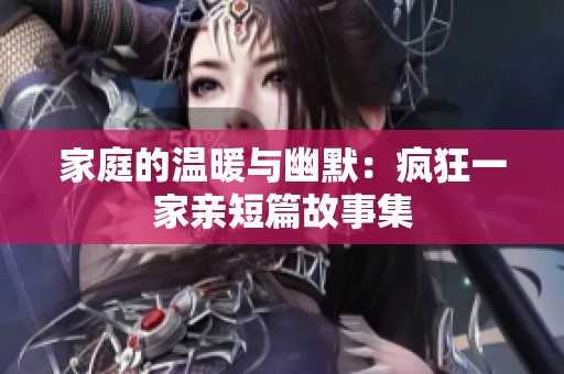 家庭的温暖与幽默：疯狂一家亲短篇故事集