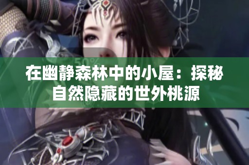 在幽静森林中的小屋：探秘自然隐藏的世外桃源