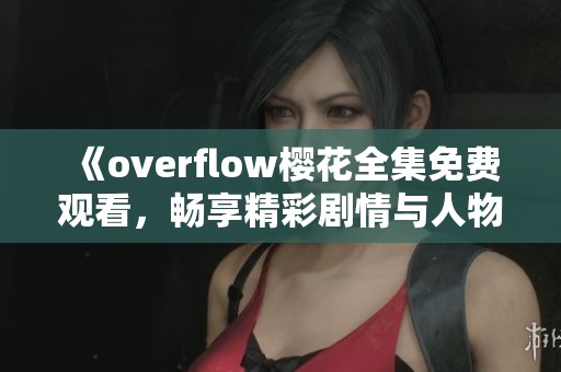 《overflow樱花全集免费观看，畅享精彩剧情与人物魅力》