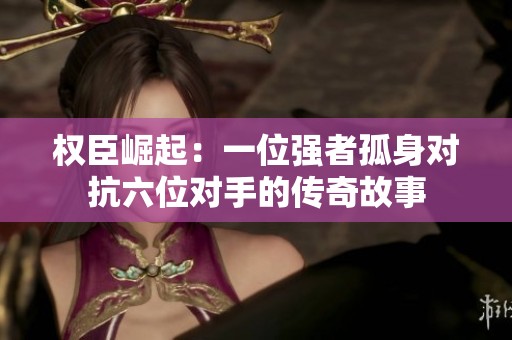 权臣崛起：一位强者孤身对抗六位对手的传奇故事
