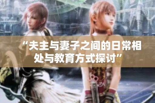 “夫主与妻子之间的日常相处与教育方式探讨”