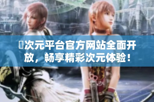 囧次元平台官方网站全面开放，畅享精彩次元体验！