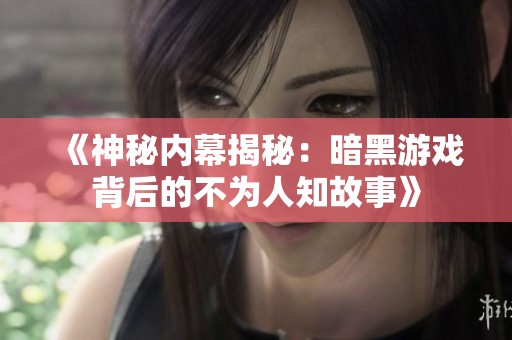 《神秘内幕揭秘：暗黑游戏背后的不为人知故事》