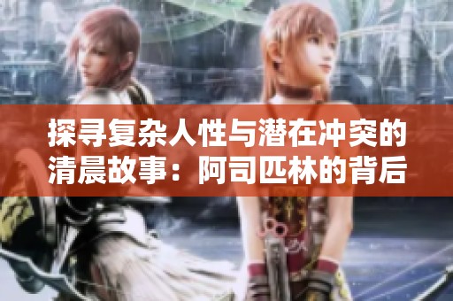 探寻复杂人性与潜在冲突的清晨故事：阿司匹林的背后真相