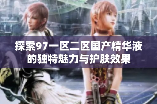 探索97一区二区国产精华液的独特魅力与护肤效果