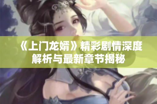 《上门龙婿》精彩剧情深度解析与最新章节揭秘