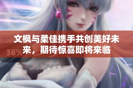 文枫与柔佳携手共创美好未来，期待惊喜即将来临