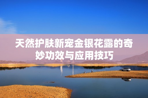 天然护肤新宠金银花露的奇妙功效与应用技巧
