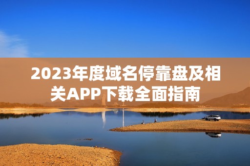 2023年度域名停靠盘及相关APP下载全面指南