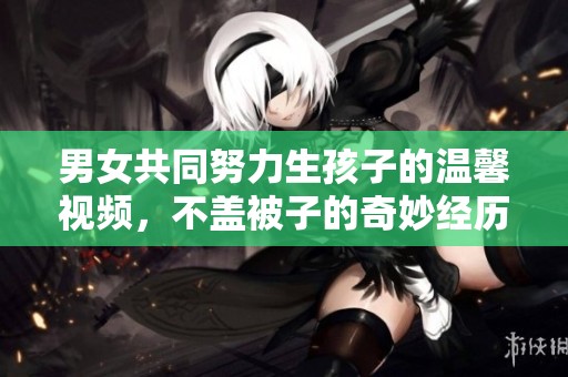 男女共同努力生孩子的温馨视频，不盖被子的奇妙经历