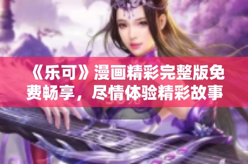 《乐可》漫画精彩完整版免费畅享，尽情体验精彩故事！