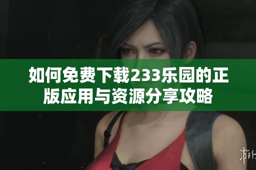 如何免费下载233乐园的正版应用与资源分享攻略
