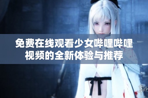 免费在线观看少女哔哩哔哩视频的全新体验与推荐