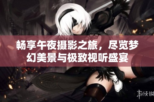 畅享午夜摄影之旅，尽览梦幻美景与极致视听盛宴