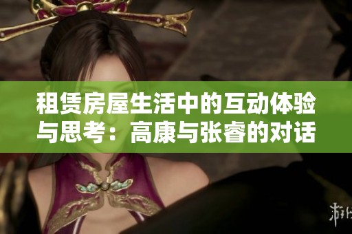租赁房屋生活中的互动体验与思考：高康与张睿的对话故事