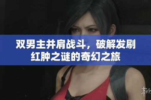 双男主并肩战斗，破解发刷红肿之谜的奇幻之旅