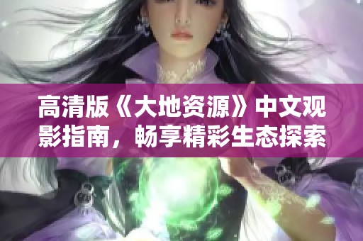 高清版《大地资源》中文观影指南，畅享精彩生态探索之旅