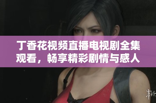丁香花视频直播电视剧全集观看，畅享精彩剧情与感人故事