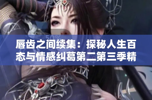 唇齿之间续集：探秘人生百态与情感纠葛第二第三季精彩回顾