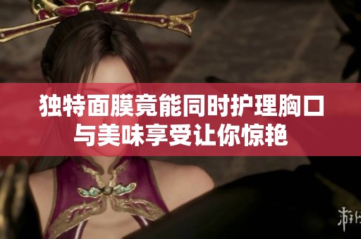 独特面膜竟能同时护理胸口与美味享受让你惊艳