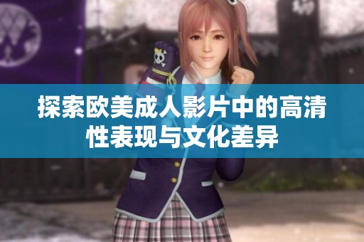 探索欧美成人影片中的高清性表现与文化差异