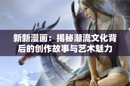 新新漫画：揭秘潮流文化背后的创作故事与艺术魅力